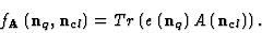 \begin{displaymath}f_{\bf A}\left ({\bf n}_q, {\bf n}_{cl}\right)=Tr\left (e\left ({\bf n}_q\right)A\left ({\bf n}_{cl}\right)\right). \end{displaymath}